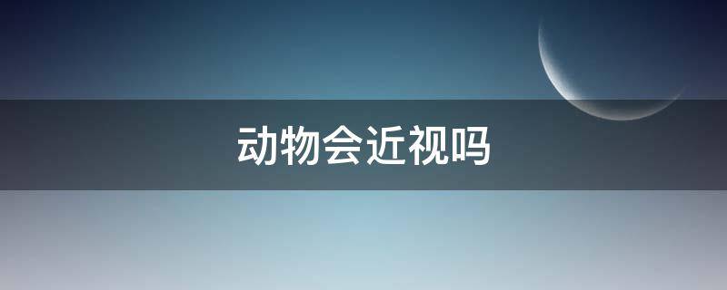 动物会近视吗（小动物会近视吗）