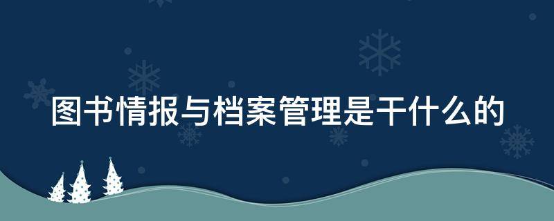 图书情报与档案管理是干什么的 图书情报与档案管理是干啥的