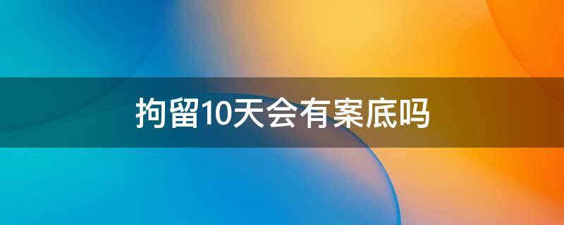 拘留10天会有案底吗（被拘留所拘留10天会有案底吗）