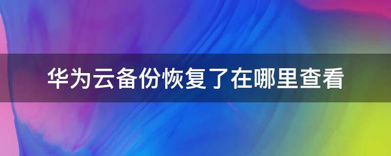 华为云备份恢复了在哪里查看 华为手机云备份恢复后在哪里可以看到