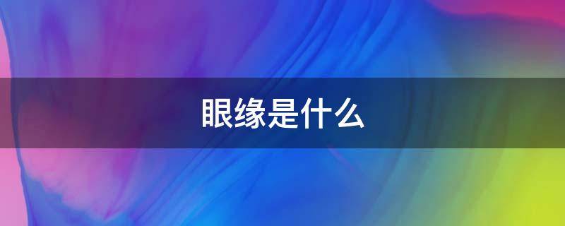 眼缘是什么 眼缘是什么意思准确答案