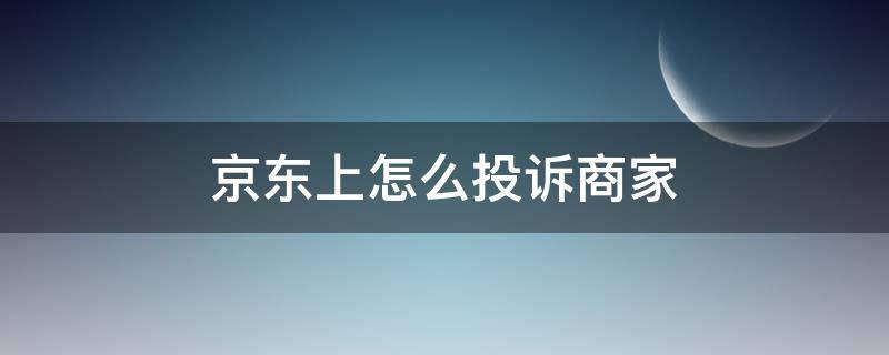 京东上怎么投诉商家（京东商城上怎样投诉商家）