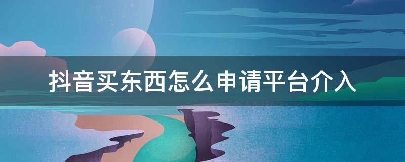 抖音买东西怎么申请平台介入 抖音购买商品如何官方介入