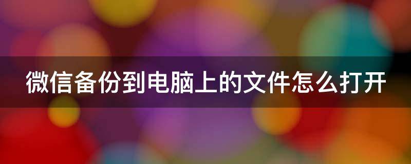 微信备份到电脑上的文件怎么打开 微信备份到电脑的文件怎么打开方式