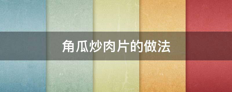 角瓜炒肉片的做法 角瓜炒肉片的做法大全