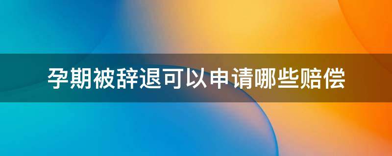 孕期被辞退可以申请哪些赔偿 孕妇被辞退可以申请哪些赔偿