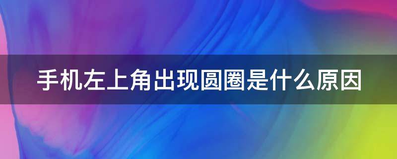 手機(jī)左上角出現(xiàn)圓圈是什么原因（手機(jī)左上角出現(xiàn)圓圈一直轉(zhuǎn)咋辦）