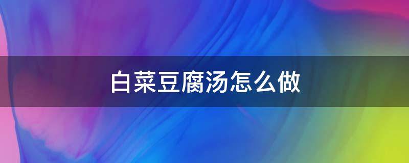 白菜豆腐汤怎么做 白菜豆腐汤怎么做好吃又简单