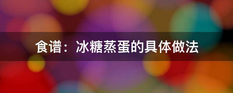 食谱：冰糖蒸蛋的具体做法 冰糖蒸鸡蛋做法