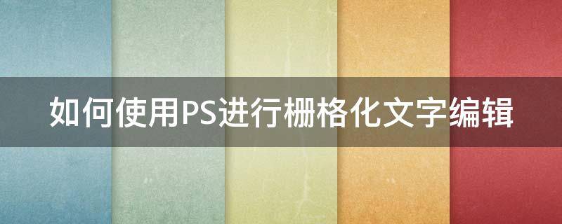 如何使用PS进行栅格化文字编辑 如何使用ps进行栅格化文字编辑操作