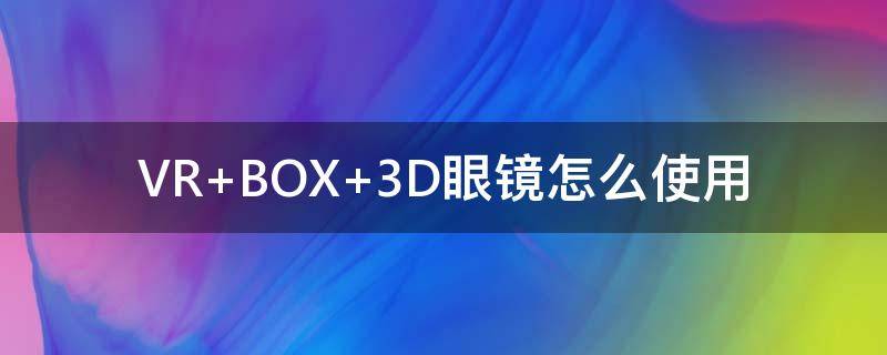 VR BOX 3D眼镜怎么使用