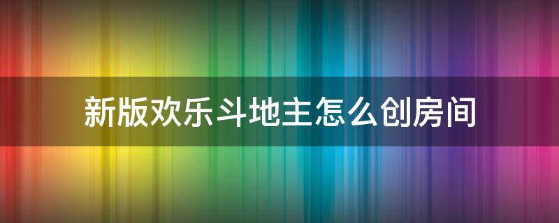 新版歡樂斗地主怎么創(chuàng)房間 新版歡樂斗地主怎么創(chuàng)房間三人單挑