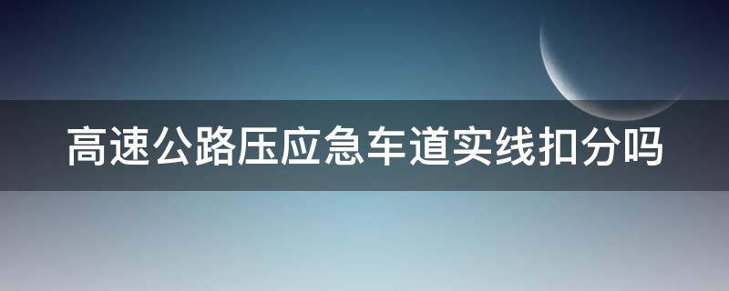 高速公路压应急车道实线扣分吗 高速上压应急车道线会扣分吗