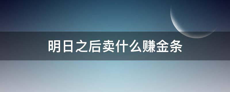 明日之后卖什么赚金条（明日之后卖什么赚金条赚的最快）