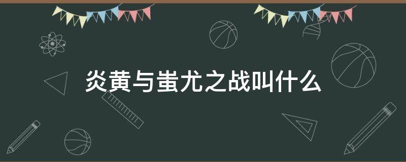 炎黄与蚩尤之战叫什么 炎黄与蚩尤之战叫什么名字