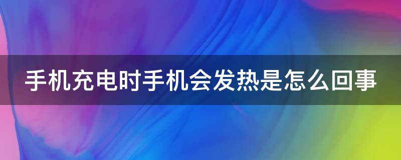 手機(jī)充電時(shí)手機(jī)會(huì)發(fā)熱是怎么回事（手機(jī)充電時(shí)手機(jī)發(fā)熱是怎么辦）