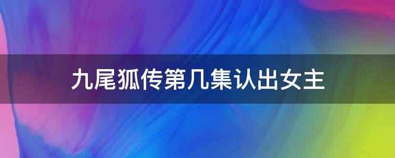 九尾狐传第几集认出女主 九尾狐传第几集男女主相认