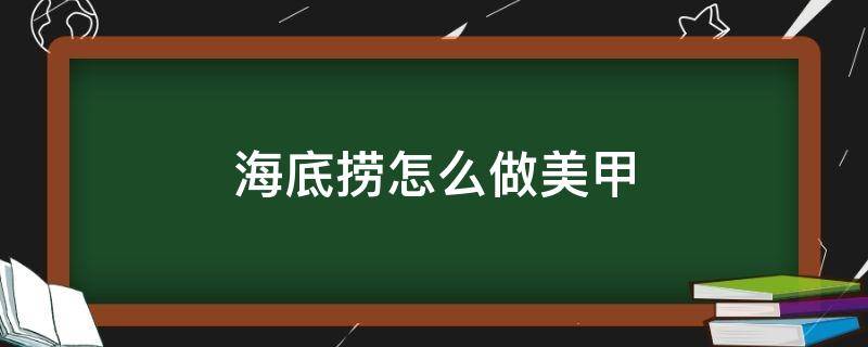 海底撈怎么做美甲（去海底撈怎么做美甲）