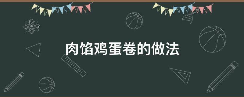 肉馅鸡蛋卷的做法（肉馅鸡蛋卷的做法大全窍门）