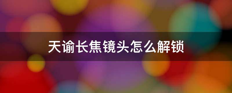 天谕长焦镜头怎么解锁（天谕 长焦）