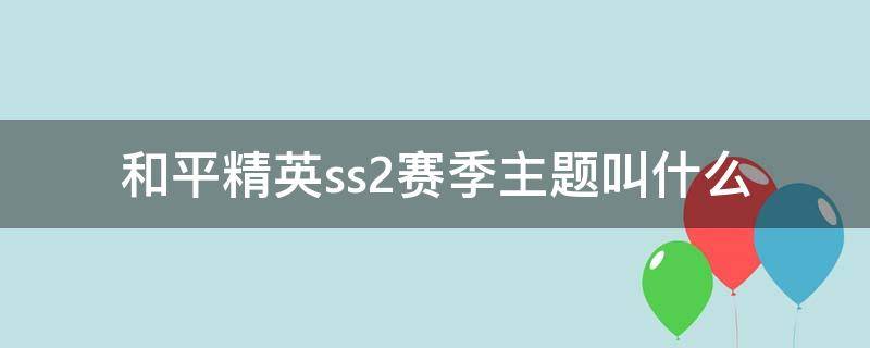 和平精英ss2赛季主题叫什么 和平精英ss1赛季主题