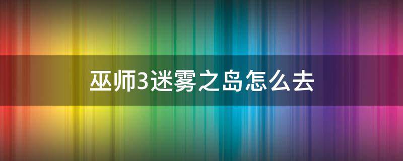 巫师3迷雾之岛怎么去 巫师3迷雾之岛怎么去第二次