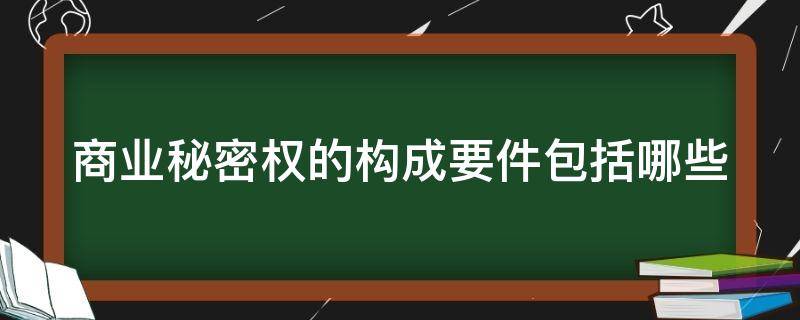 商業(yè)秘密權(quán)的構(gòu)成要件包括哪些（商業(yè)秘密權(quán)的構(gòu)成要件法律特征）