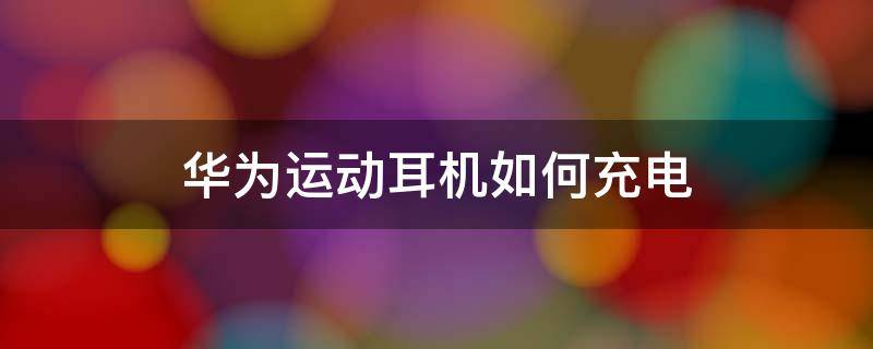 华为运动耳机如何充电 华为运动耳机可以用手机充电吗