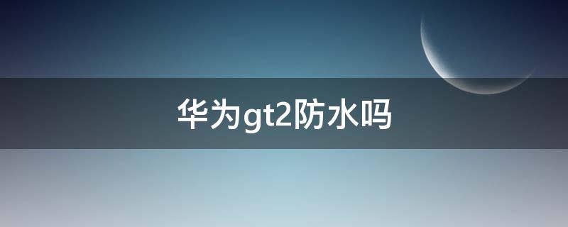 华为gt2防水吗 华为gt2防水吗?