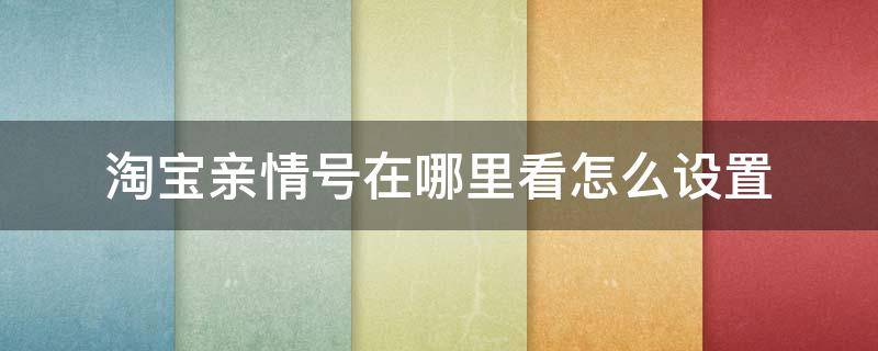 淘寶親情號(hào)在哪里看怎么設(shè)置 淘寶親情號(hào)在哪兒設(shè)置