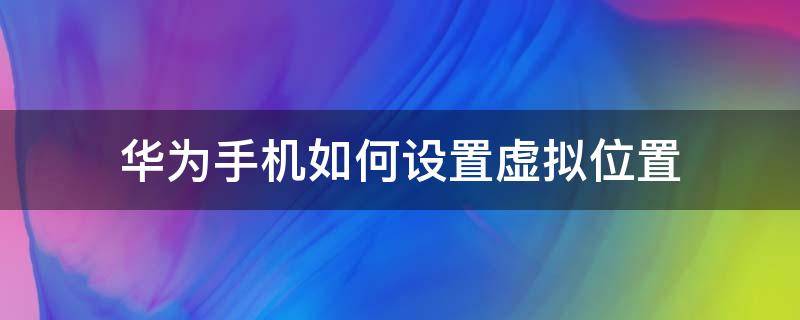 华为手机如何设置虚拟位置（华为手机如何设置虚拟位置允许虚拟位置使用）