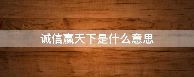 誠信贏天下是什么意思 誠信天下和誠信贏天下的意思是什么