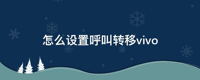 怎么设置呼叫转移vivo 怎么设置呼叫转移关机