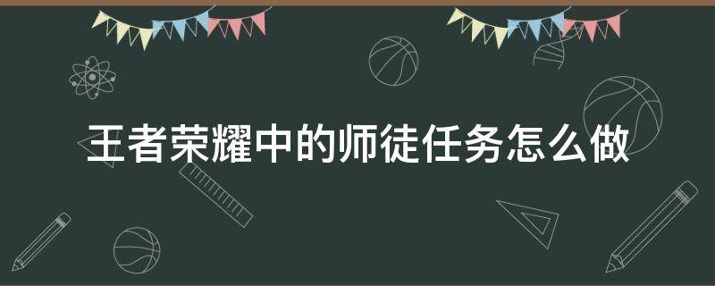 王者荣耀中的师徒任务怎么做（王者荣耀里的师徒任务怎么做）