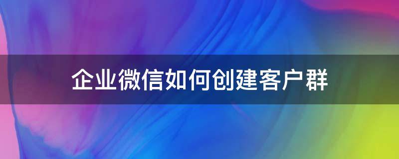 企業(yè)微信如何創(chuàng)建客戶群（企業(yè)微信建立客戶群）