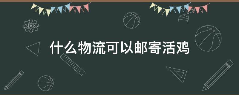 什么物流可以邮寄活鸡（物流可以寄活鸡吗）