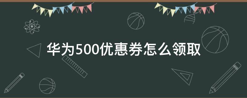 华为500优惠券怎么领取（华为五折优惠券怎么领）