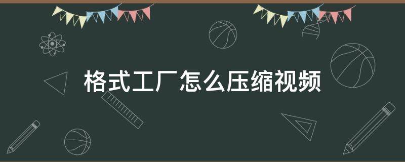 格式工厂怎么压缩视频（格式工厂怎么压缩视频大小,不改变视频长短）