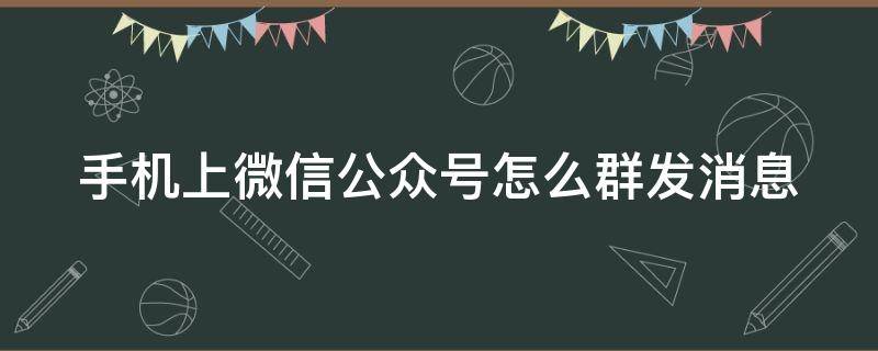 手机上微信公众号怎么群发消息（微信公众号怎么群发短信）