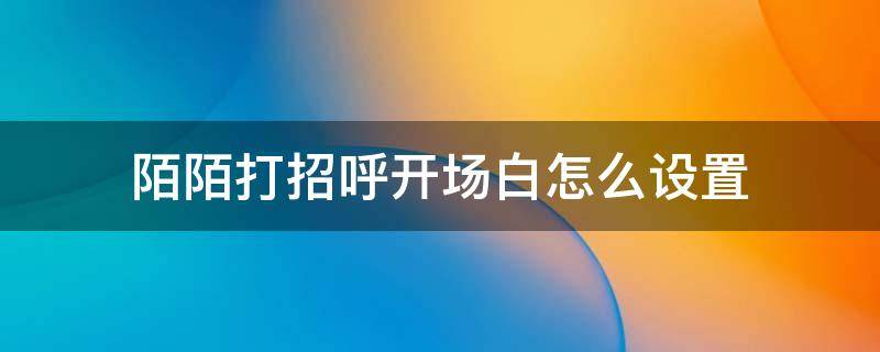 陌陌打招呼开场白怎么设置 陌陌打招呼的开场白