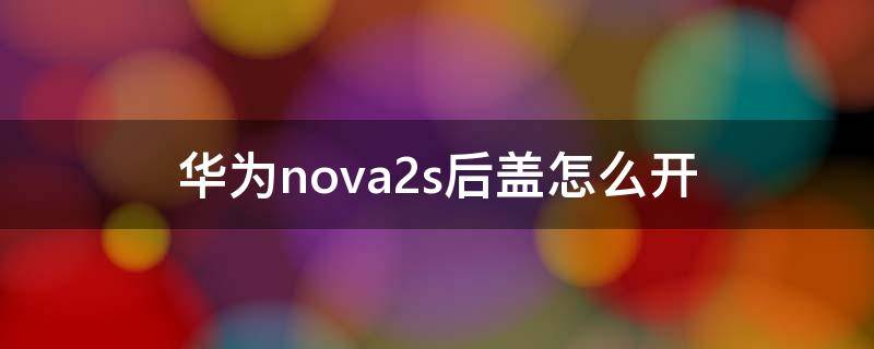 华为nova2s后盖怎么开（华为nova2s后盖怎么打开）