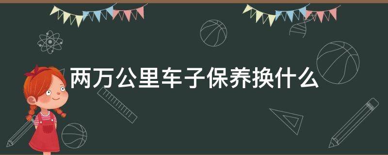 兩萬公里車子保養(yǎng)換什么 汽車兩萬公里保養(yǎng)換什么