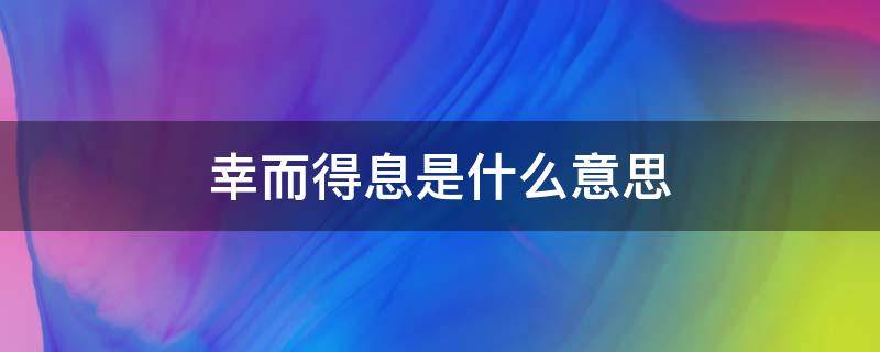 幸而得息是什么意思（幸而得息的通假字）