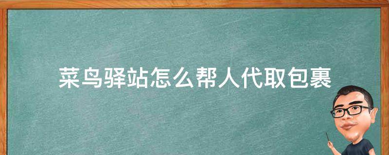 菜鸟驿站怎么帮人代取包裹 菜鸟驿站如何帮人代取件