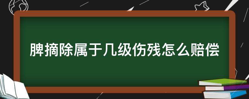 脾摘除属于几级伤残怎么赔偿（脾摘除属于几级伤残,赔偿多少钱）