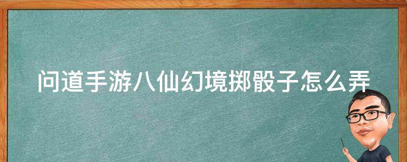 问道手游八仙幻境掷骰子怎么弄 问道手游八仙幻境掷骰子怎么弄出来