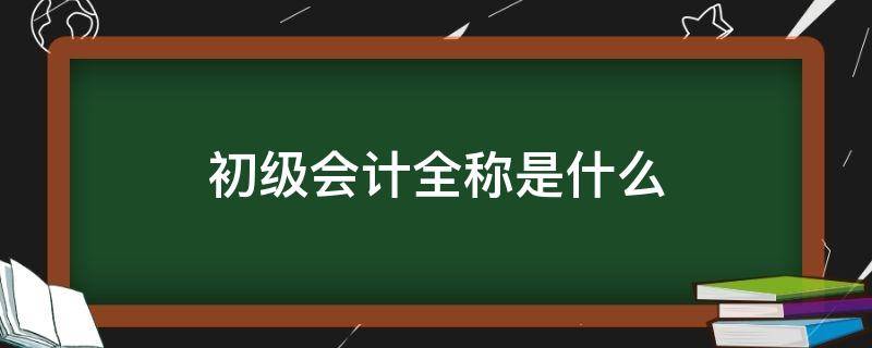 初级会计全称是什么 初级会计全称是什么意思