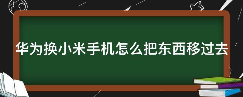 華為換小米手機怎么把東西移過去（華為換小米新機如何轉移）