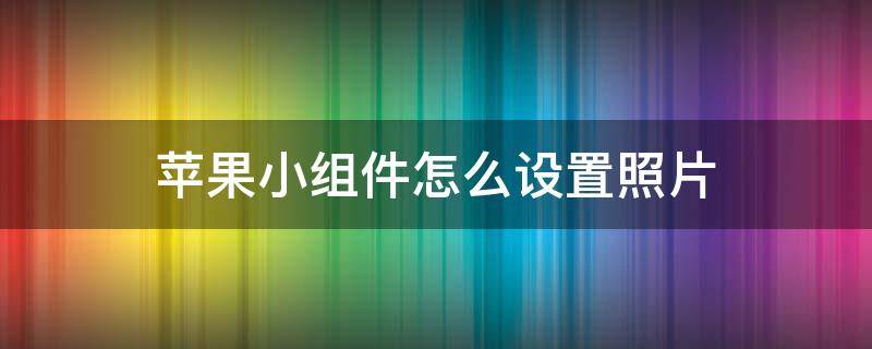 蘋果小組件怎么設(shè)置照片 蘋果小組件怎么設(shè)置照片無(wú)可用內(nèi)容