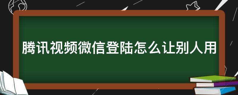 腾讯视频微信登陆怎么让别人用（腾讯视频用微信开的怎么给别人用手机登陆）